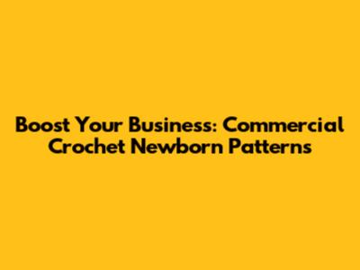Boost Your Business: Commercial Crochet Newborn Patterns