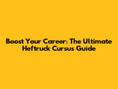 Boost Your Career: The Ultimate Heftruck Cursus Guide