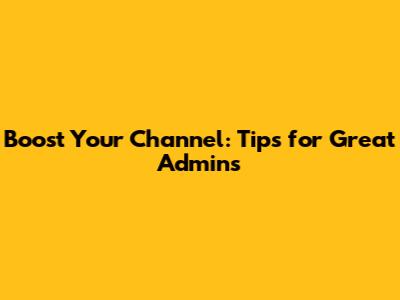 Boost Your Channel: Tips for Great Admins