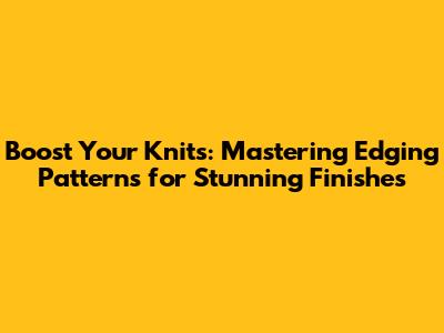 Boost Your Knits: Mastering Edging Patterns for Stunning Finishes