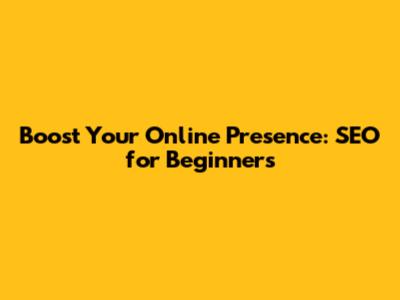 Boost Your Online Presence: SEO for Beginners