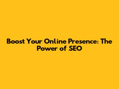 Boost Your Online Presence: The Power of SEO