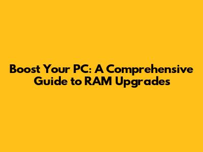 Boost Your PC: A Comprehensive Guide to RAM Upgrades