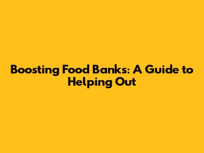 Boosting Food Banks: A Guide to Helping Out