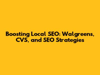 Boosting Local SEO: Walgreens, CVS, and SEO Strategies