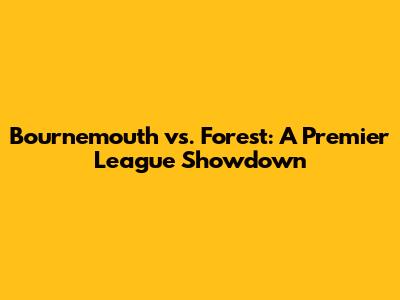Bournemouth vs. Forest: A Premier League Showdown