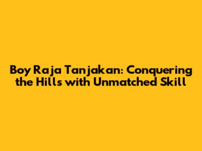 Boy Raja Tanjakan: Conquering the Hills with Unmatched Skill