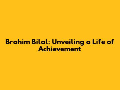 Brahim Bilal: Unveiling a Life of Achievement