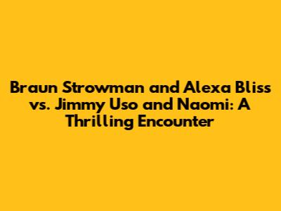 Braun Strowman and Alexa Bliss vs. Jimmy Uso and Naomi: A Thrilling Encounter