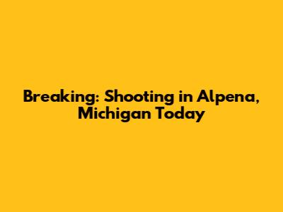 Breaking: Shooting in Alpena, Michigan Today
