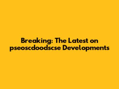 Breaking: The Latest on pseoscdoodscse Developments