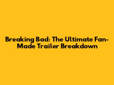 Breaking Bad: The Ultimate Fan-Made Trailer Breakdown