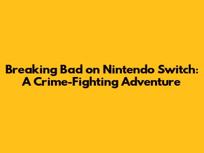 Breaking Bad on Nintendo Switch: A Crime-Fighting Adventure