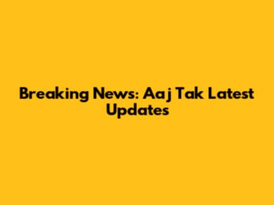 Breaking News: Aaj Tak Latest Updates
