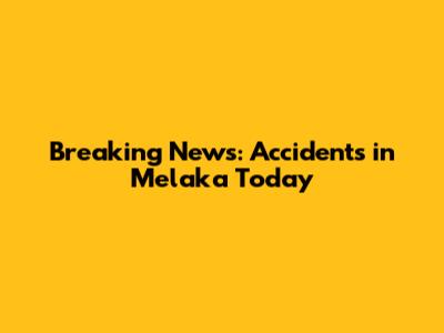 Breaking News: Accidents in Melaka Today