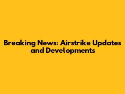 Breaking News: Airstrike Updates and Developments
