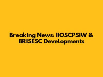 Breaking News: IIOSCPSIW & BRISESC Developments