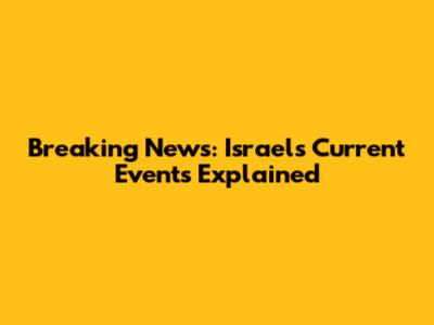Breaking News: Israel's Current Events Explained