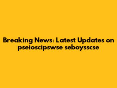Breaking News: Latest Updates on pseioscipswse seboysscse