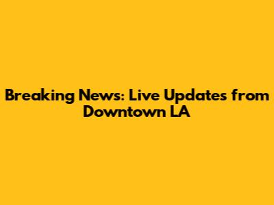 Breaking News: Live Updates from Downtown LA
