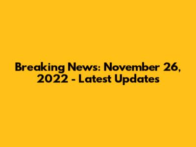 Breaking News: November 26, 2022 - Latest Updates