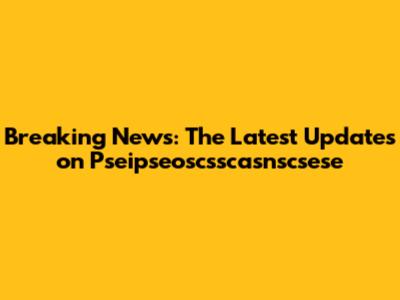 Breaking News: The Latest Updates on Pseipseoscsscasnscsese