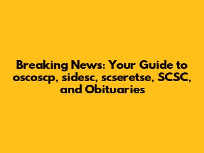 Breaking News: Your Guide to oscoscp, sidesc, scseretse, SCSC, and Obituaries