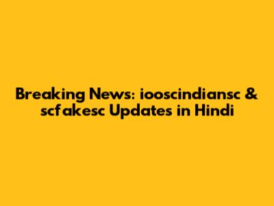 Breaking News: iooscindiansc & scfakesc Updates in Hindi