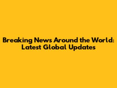 Breaking News Around the World: Latest Global Updates