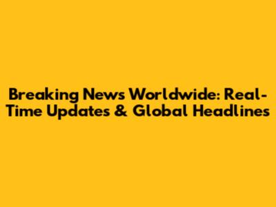 Breaking News Worldwide: Real-Time Updates & Global Headlines