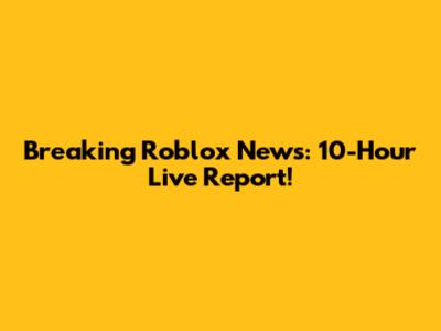 Breaking Roblox News: 10-Hour Live Report!
