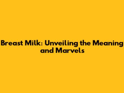 Breast Milk: Unveiling the Meaning and Marvels