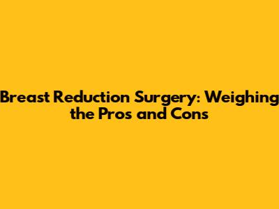 Breast Reduction Surgery: Weighing the Pros and Cons