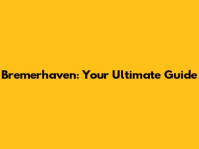 Bremerhaven: Your Ultimate Guide