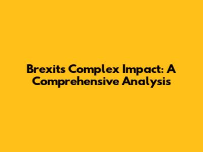 Brexit's Complex Impact: A Comprehensive Analysis