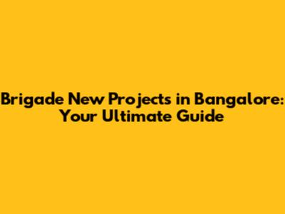 Brigade New Projects in Bangalore: Your Ultimate Guide