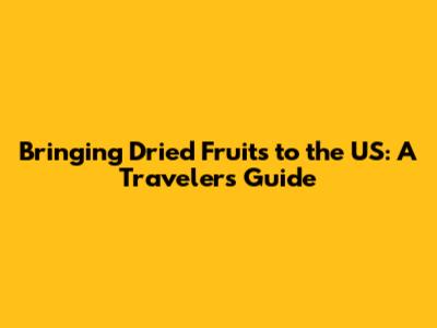 Bringing Dried Fruits to the US: A Traveler's Guide