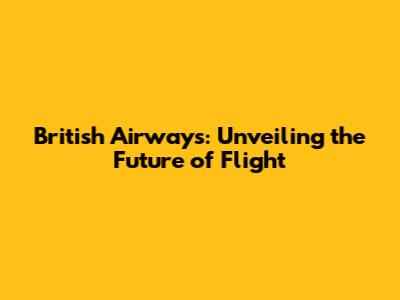 British Airways: Unveiling the Future of Flight