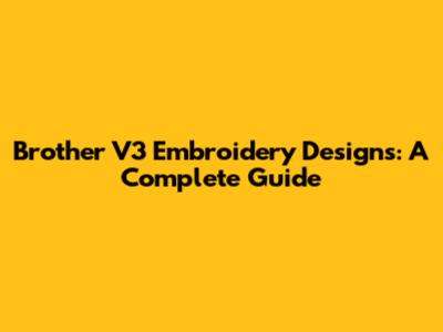 Brother V3 Embroidery Designs: A Complete Guide