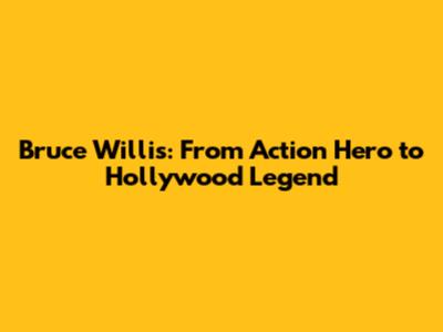 Bruce Willis: From Action Hero to Hollywood Legend