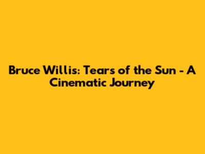 Bruce Willis: Tears of the Sun - A Cinematic Journey