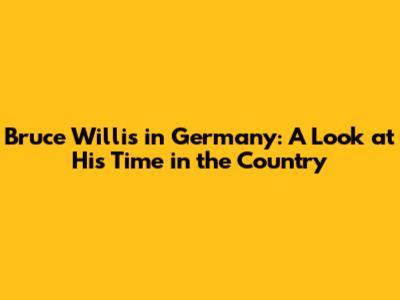 Bruce Willis in Germany: A Look at His Time in the Country