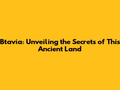 Btavia: Unveiling the Secrets of This Ancient Land