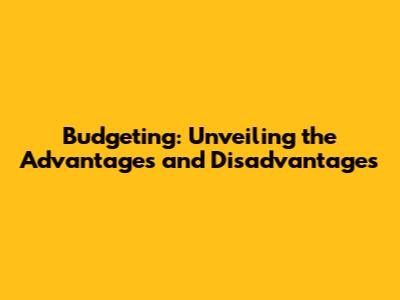 Budgeting: Unveiling the Advantages and Disadvantages