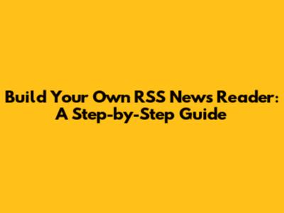 Build Your Own RSS News Reader: A Step-by-Step Guide