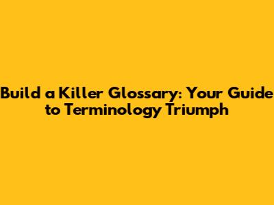 Build a Killer Glossary: Your Guide to Terminology Triumph