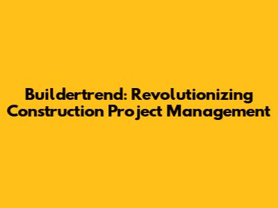 Buildertrend: Revolutionizing Construction Project Management
