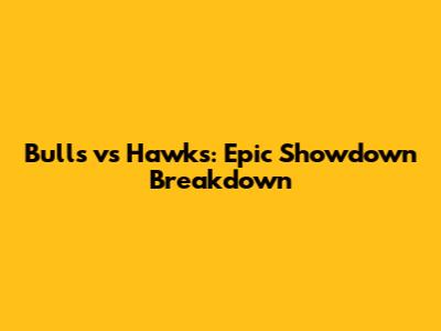 Bulls vs Hawks: Epic Showdown Breakdown