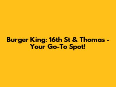 Burger King: 16th St & Thomas - Your Go-To Spot!