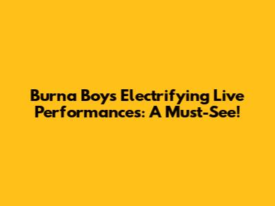 Burna Boy's Electrifying Live Performances: A Must-See!